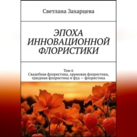 Том 6 "Свадебная флористика, храмовая флористика, траурная флористика и фуд - флористика" Эпоха инновационной флористики