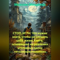 СТОП, ИГРА! Что нужно знать, чтобы не сломать себе жизнь Книга, основанная на реальных уголовных делах несовершеннолетних