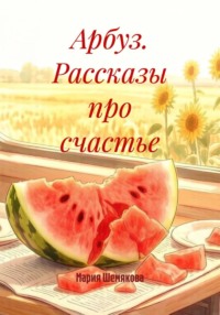 Арбуз. Рассказы про счастье