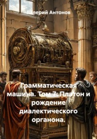 Грамматическая машина. Том 7: Платон и рождение диалектического органона.