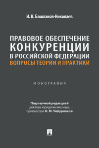 Правовое обеспечение конкуренции в Российской Федерации. Вопросы теории и практики. Монография