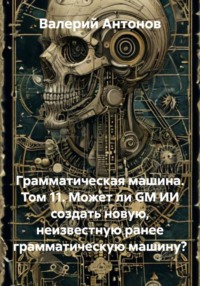Грамматическая машина. Том 11. Может ли GM ИИ создать новую, неизвестную ранее грамматическую машину?