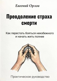Преодоление страха смерти:  Как перестать бояться неизбежного и начать жить полнее. Практическое руководство