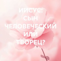 ИИСУС: СЫН ЧЕЛОВЕЧЕСКИЙ ИЛИ ТВОРЕЦ?