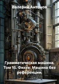 Грамматическая машина. Том 15. Фихте: Машина без референции.