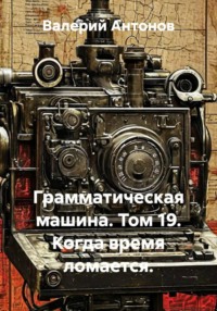 Грамматическая машина. Том 19. Когда время ломается.