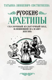 Русские архетипы. Сказочный культурный код, влияющий на нашу жизнь