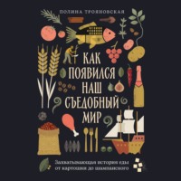 Как появился наш съедобный мир: Захватывающая история еды от картошки до шампанского