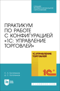 Практикум по работе с конфигурацией «1С: Управление торговлей». Учебное пособие для СПО. 2-е издание, стереотипное