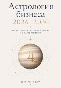 Астрология бизнеса. Как построить успешный проект по карте Юпитера (2026–2030)