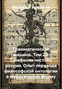 Грамматическая машина. Том 25. Симфония чистого разума. Опыт перевода философской онтологии в музыкальную форму