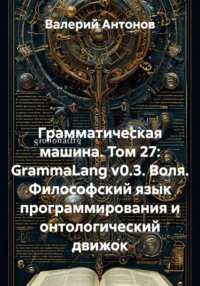 Грамматическая машина. Том 27: GrammaLang v0.3. Воля. Философский язык программирования и онтологический движок