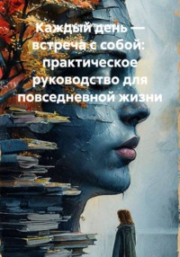 Каждый день — встреча с собой:  практическое руководство для повседневной жизни