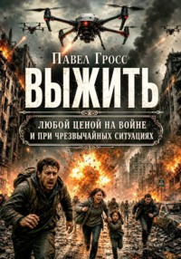 Выжить любой ценой на войне и при чрезвычайных ситуациях. Практическое руководство