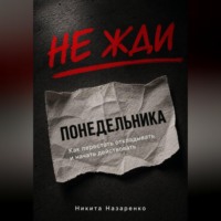 НЕ ЖДИ ПОНЕДЕЛЬНИКА: КАК ПЕРЕСТАТЬ ОТКЛАДЫВАТЬ И НАЧАТЬ ДЕЙСТВОВАТЬ