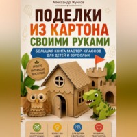 Поделки из картона своими руками. Большая книга мастер-классов для детей и взрослых.