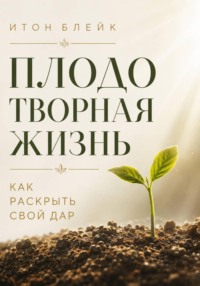 Плодотворная жизнь. Как раскрыть свой дар