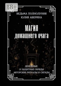 Магия домашнего очага. Денежные и защитные обряды. Авторские ритуалы и сигилы