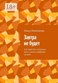 Завтра не будет. Как перестать готовиться жить и начать кайфовать сегодня