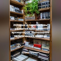 История и перспективы развития программ -  архиваторов. Выполнение практических заданий