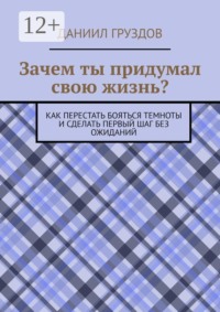 Зачем ты придумал свою жизнь? Как перестать бояться темноты и сделать первый шаг без ожиданий