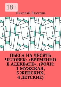 Пьеса на десять человек: «Временно в адеквате». (Роли: 1 мужская, 5 женских, 4 детские)