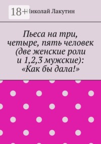 Пьеса на три, четыре, пять человек (две женские роли и 1,2,3 мужские): «Как бы дала!»