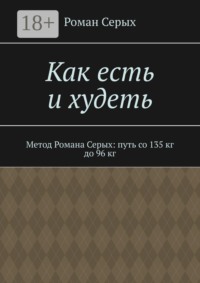 Как есть и худеть. Метод Романа Серых: путь со 135 кг до 96 кг