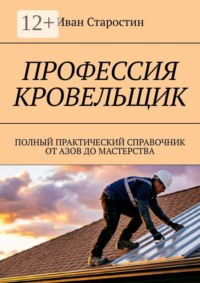 Профессия кровельщик. Полный практический справочник от азов до мастерства