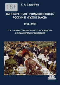 Винокуренная промышленность России и «cухой закон» 1914‒1918 Монография. Том 1. Борьба спиртоводочного производства и антиалкогольного движения
