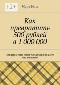Как превратить 500 рублей в 1 000 000. Практические секреты запуска бизнеса «на коленке»