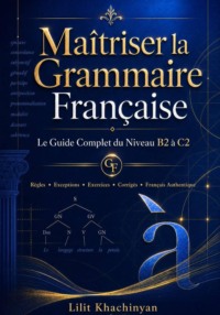 Maîtriser la Grammaire Française: Le Guide Complet du Niveau B2 à C2: Règles Exceptions Exercices Corrigés Français Authentique