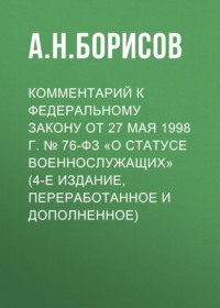 Комментарий к Федеральному закону от 27 мая 1998 г. № 76-ФЗ «О статусе военнослужащих» (постатейный, 4-е издание, переработанное и дополненное)