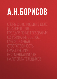 Споры с ФНС России в деле о банкротстве: предъявление требований, оспаривание сделок, субсидиарная ответственность. Практические рекомендации для налогоплательщиков