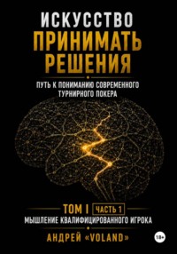 ИСКУССТВО ПРИНИМАТЬ РЕШЕНИЯ. Путь к пониманию современного турнирного покера. Том I Часть 1 МЫШЛЕНИЕ КВАЛИФИЦИРОВАННОГО ИГРОКА