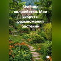 Зелёное волшебство. Мои секреты размножения растений