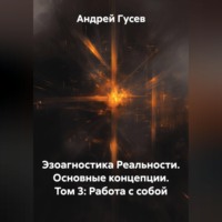 Эзоагностика Реальности. Основные концепции. Том 3: Работа с собой