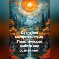 Дуальное восприятие ума. Практическая работа над сознанием.
