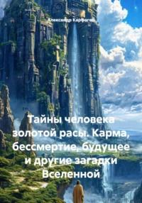 Тайны человека золотой расы. Карма, бессмертие, будущее и другие загадки Вселенной