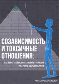 Созависимость и токсичные отношения: как вернуть себя, восстановить границы и построить здоровую жизнь