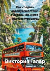 Как создать автопутешествие. Настольная книга  гида-экскурсовода