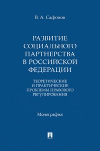 Развитие социального партнерства в Российской Федерации. Теоретические и практические проблемы правового регулирования. Монография