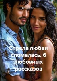 Стрела любви сломалась. 6 любовных рассказов