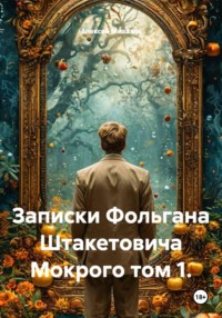 Записки Фольгана Штакетовича Мокрого том 1.