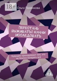 Перестань выживать! Начни исследовать. Будущее принадлежит тем, кто не боится потерять всё