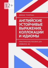 Английские устойчивые выражения, коллокации и идиомы. Практическое пособие для уровня B1–B2