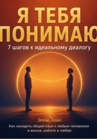 Я тебя понимаю: 7 шагов к идеальному диалогу. Как находить общий язык с любым человеком в жизни, работе и любви