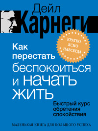 Как перестать беспокоиться и начать жить. Быстрый курс обретения спокойствия