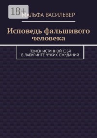 Исповедь фальшивого человека. Поиск истинной себя в лабиринте чужих ожиданий
