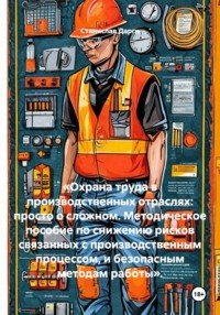 «Охрана труда в производственных отраслях: просто о сложном. Методическое пособие по снижению рисков связанных с производственным процессом, и безопасным методам работы».